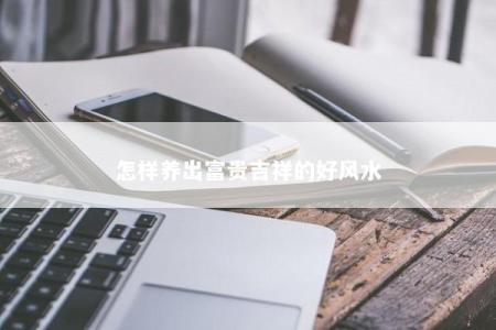怎样养出富贵吉祥的好风水