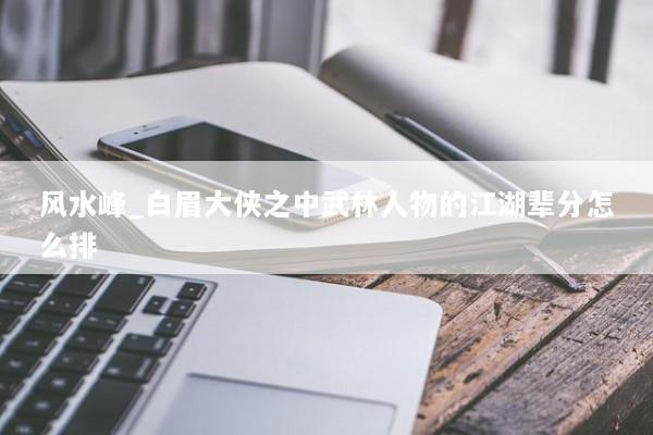 风水峰_白眉大侠之中武林人物的江湖辈分怎么排