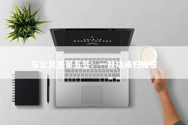 车公灵签第五签：一鼓功成归捷报