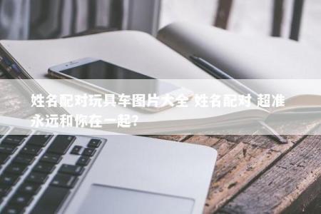 姓名配对玩具车图片大全 姓名配对 超准 永远和你在一起？