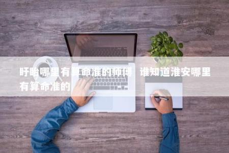 盱眙哪里有算命准的师傅  谁知道淮安哪里有算命准的